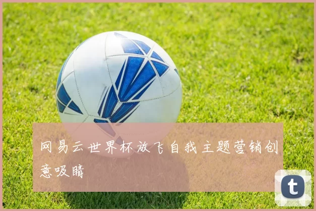 网易云世界杯放飞自我主题营销创意吸睛