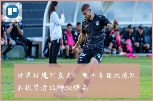 世界杯魔咒盘点:那些年困扰球队和投资者的神秘现象