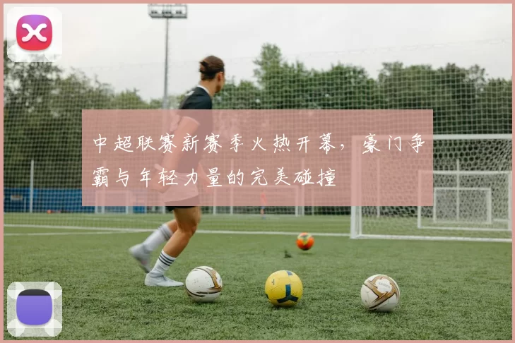 中超联赛新赛季火热开幕,豪门争霸与年轻力量的完美碰撞