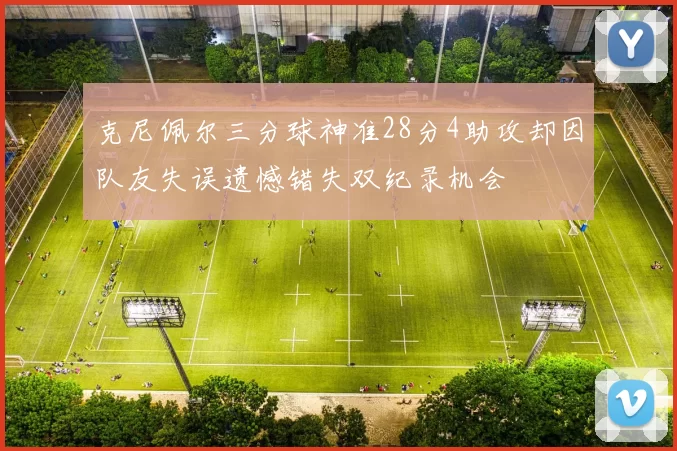 克尼佩尔三分球神准28分4助攻却因队友失误遗憾错失双纪录机会