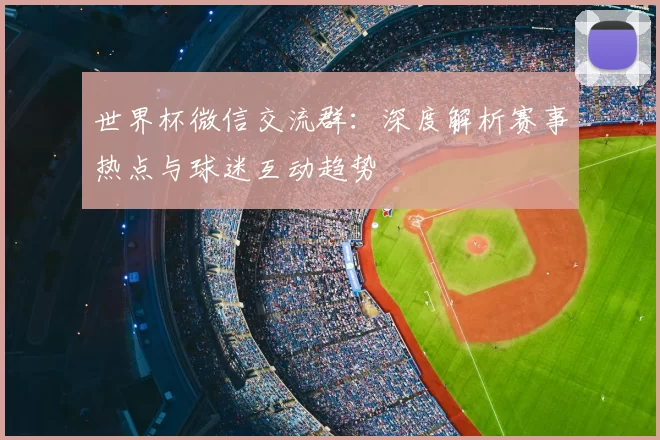 世界杯微信交流群：深度解析赛事热点与球迷互动趋势