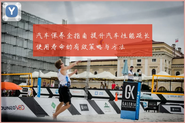 汽车保养全指南 提升汽车性能延长使用寿命的有效策略与方法