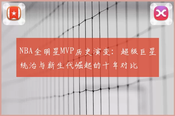 NBA全明星MVP历史演变：超级巨星统治与新生代崛起的十年对比