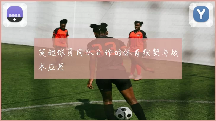 英超球员同队合作的体育默契与战术应用