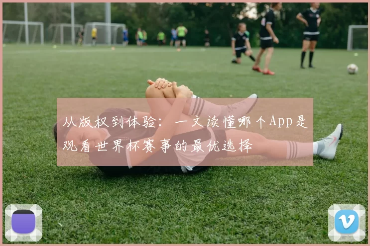 从版权到体验：一文读懂哪个App是观看世界杯赛事的最优选择