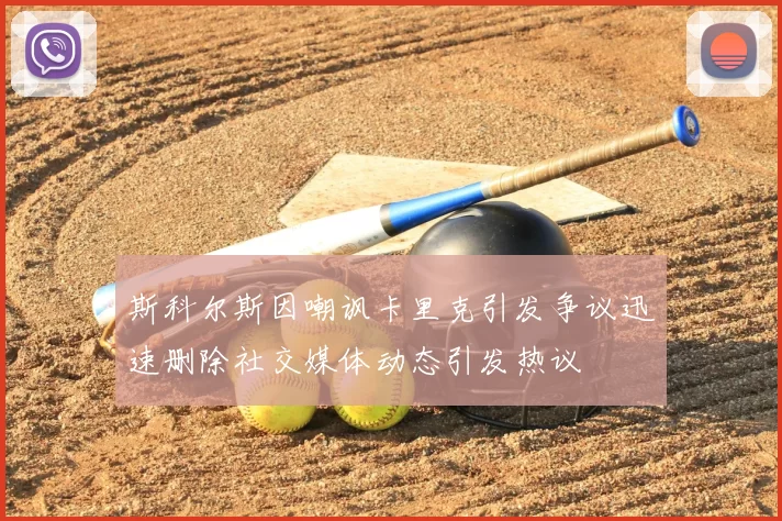 斯科尔斯因嘲讽卡里克引发争议迅速删除社交媒体动态引发热议