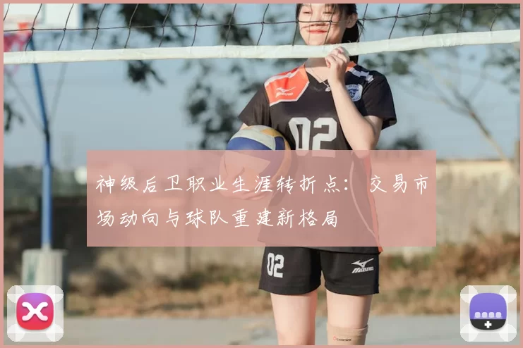 神级后卫职业生涯转折点:交易市场动向与球队重建新格局