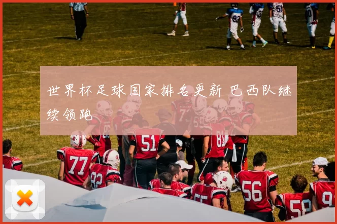 世界杯足球国家排名更新 巴西队继续领跑