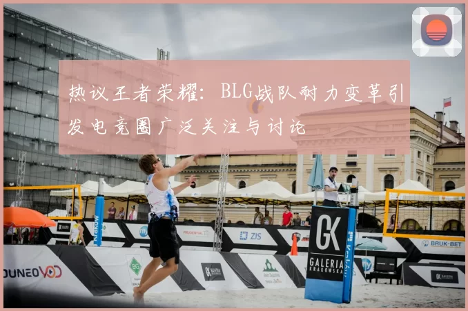热议王者荣耀:BLG战队耐力变革引发电竞圈广泛关注与讨论