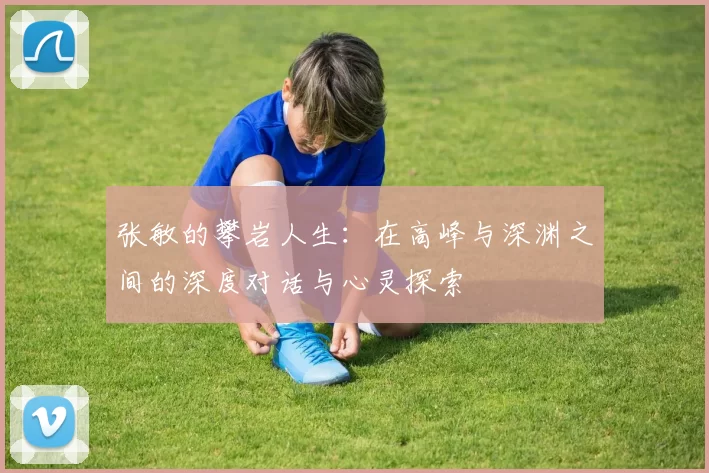 张敏的攀岩人生：在高峰与深渊之间的深度对话与心灵探索