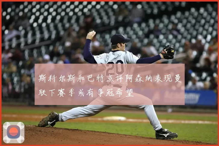 斯科尔斯和巴特点评阿森纳表现曼联下赛季或有争冠希望