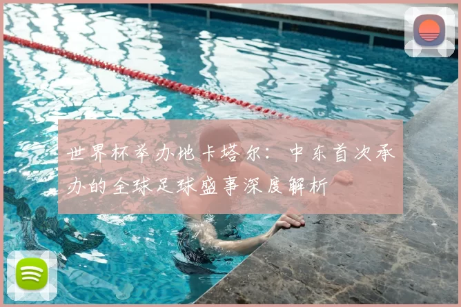 世界杯举办地卡塔尔：中东首次承办的全球足球盛事深度解析