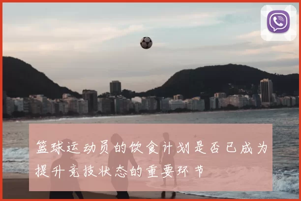 篮球运动员的饮食计划是否已成为提升竞技状态的重要环节