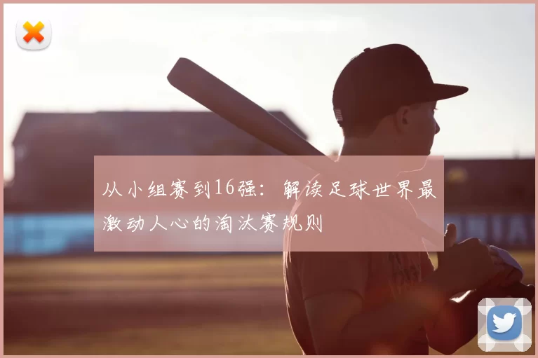 从小组赛到16强：解读足球世界最激动人心的淘汰赛规则