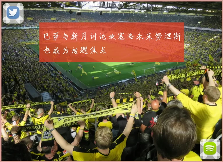 巴萨与新月讨论坎塞洛未来努涅斯也成为话题焦点