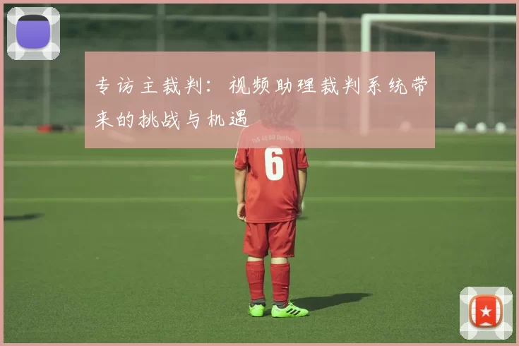 专访主裁判：视频助理裁判系统带来的挑战与机遇
