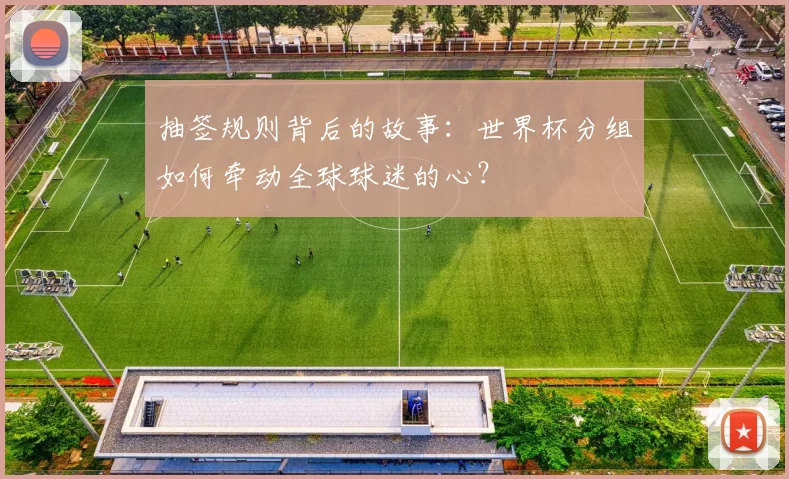 抽签规则背后的故事：世界杯分组如何牵动全球球迷的心？
