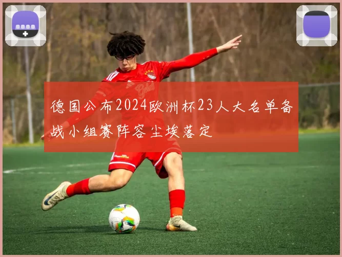 德国公布2024欧洲杯23人大名单备战小组赛阵容尘埃落定