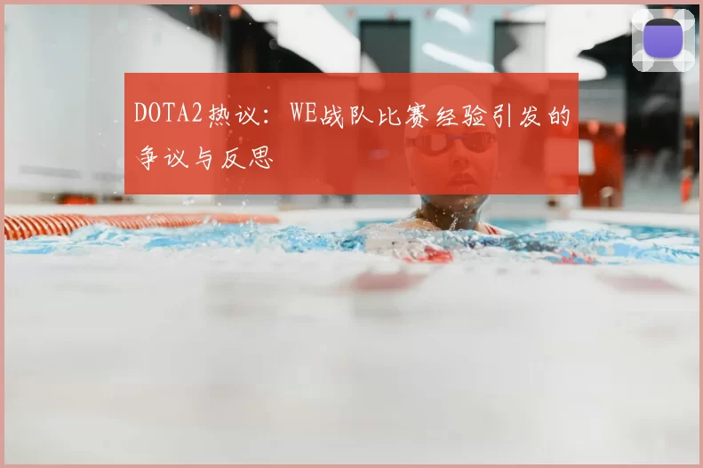DOTA2热议:WE战队比赛经验引发的争议与反思