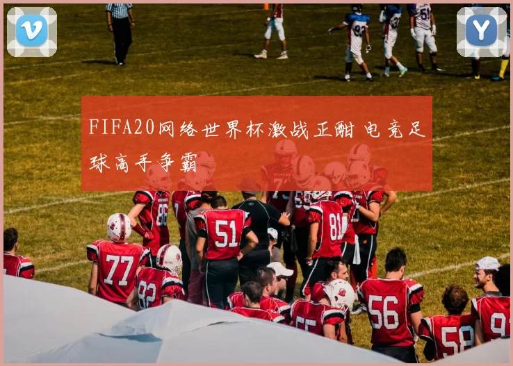 FIFA20网络世界杯激战正酣 电竞足球高手争霸