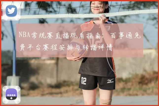 NBA常规赛直播观看指南：百事通免费平台赛程安排与转播详情