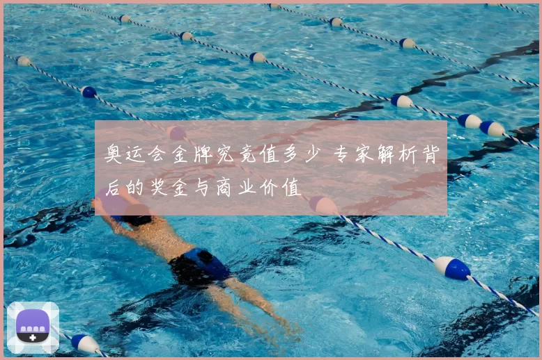 奥运会金牌究竟值多少 专家解析背后的奖金与商业价值