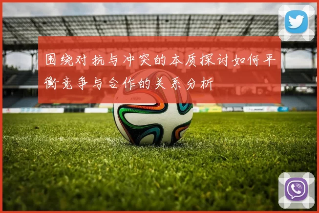 围绕对抗与冲突的本质探讨如何平衡竞争与合作的关系分析