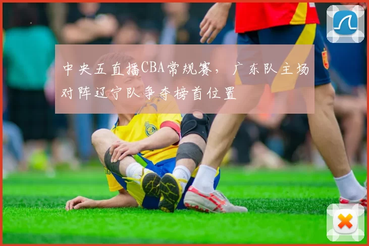 中央五直播CBA常规赛,广东队主场对阵辽宁队争夺榜首位置