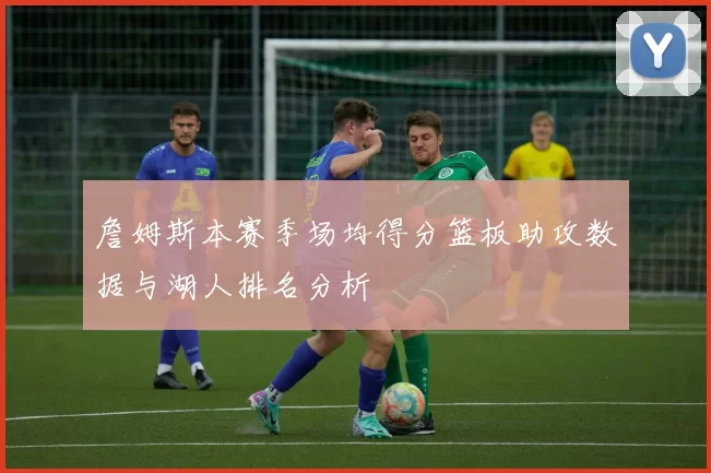 詹姆斯本赛季场均得分篮板助攻数据与湖人排名分析