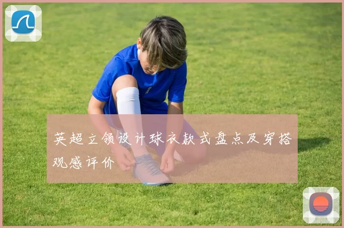 英超立领设计球衣款式盘点及穿搭观感评价