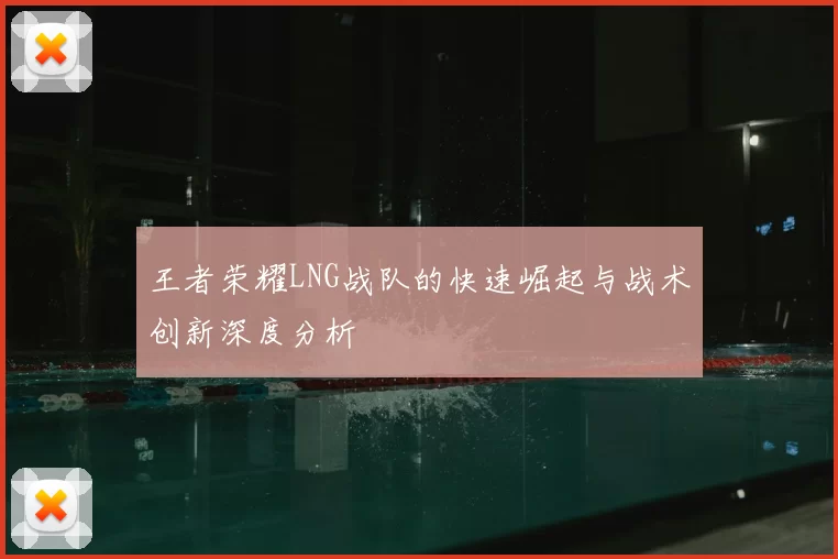 王者荣耀LNG战队的快速崛起与战术创新深度分析