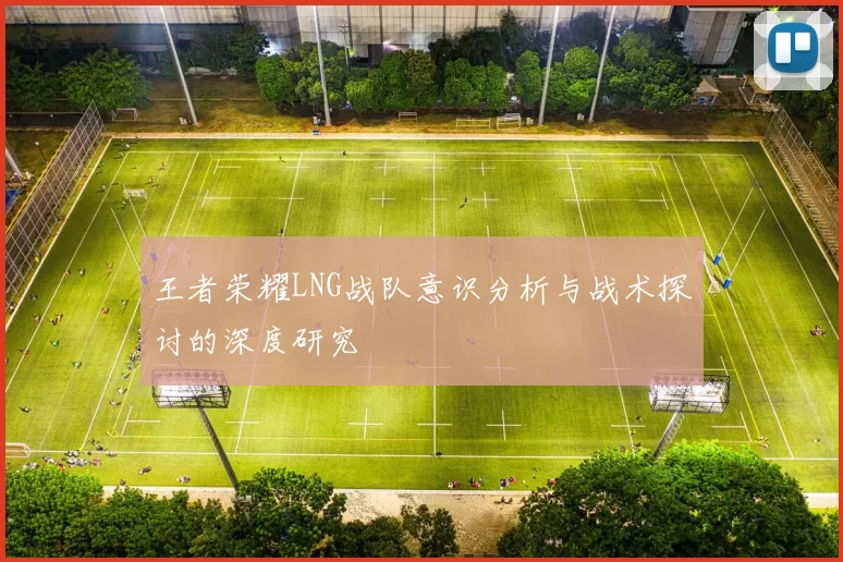 王者荣耀LNG战队意识分析与战术探讨的深度研究