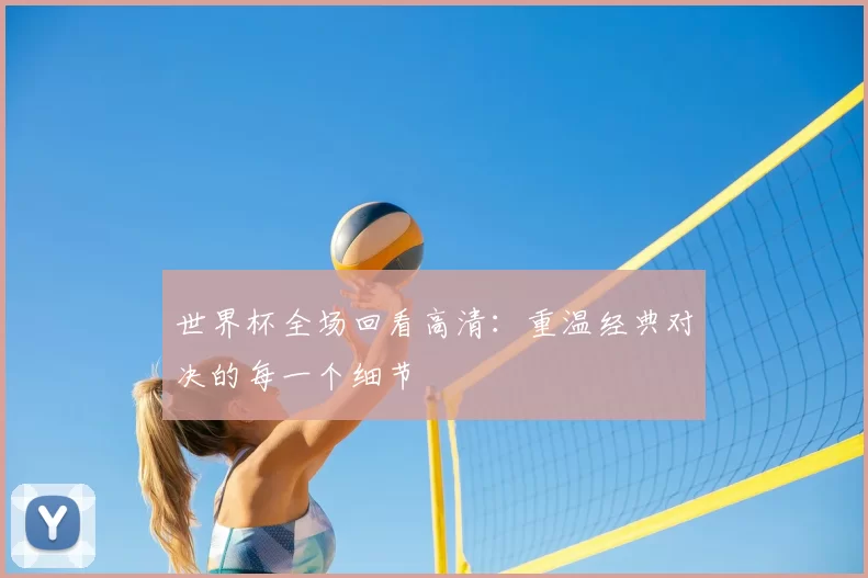 世界杯全场回看高清:重温经典对决的每一个细节