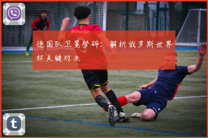 德国队卫冕梦碎:解析俄罗斯世界杯关键对决