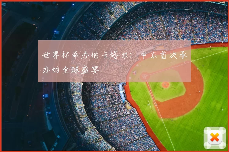 世界杯举办地卡塔尔：中东首次承办的全球盛宴