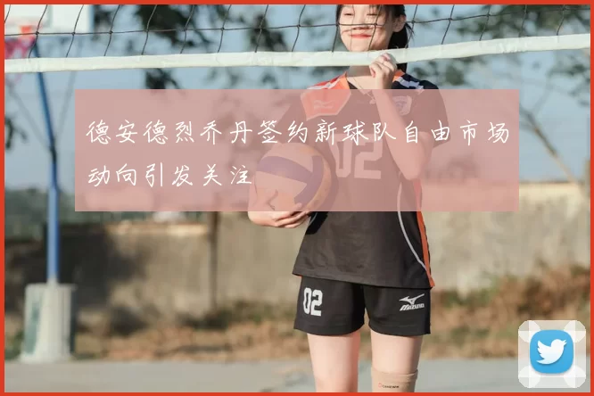德安德烈乔丹签约新球队自由市场动向引发关注