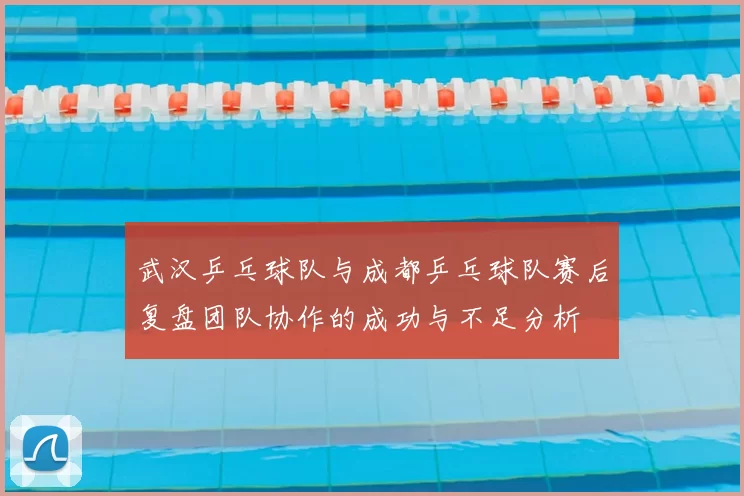 武汉乒乓球队与成都乒乓球队赛后复盘团队协作的成功与不足分析