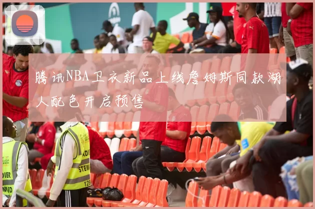 腾讯NBA卫衣新品上线詹姆斯同款湖人配色开启预售