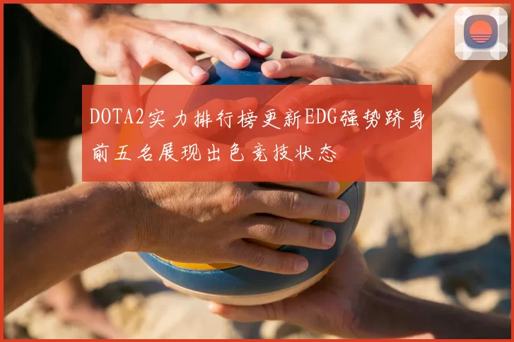 DOTA2实力排行榜更新EDG强势跻身前五名展现出色竞技状态