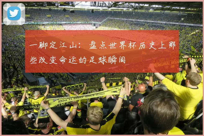 一脚定江山：盘点世界杯历史上那些改变命运的足球瞬间