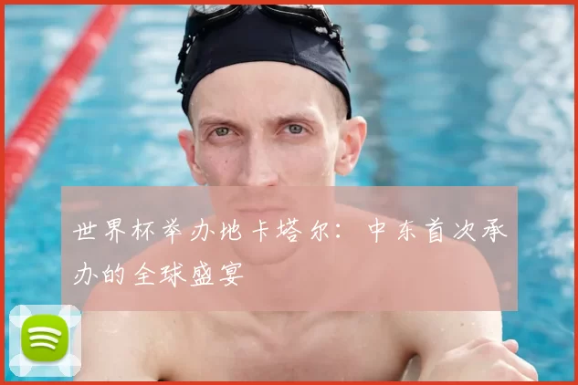 世界杯举办地卡塔尔：中东首次承办的全球盛宴