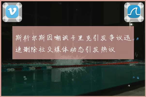 斯科尔斯因嘲讽卡里克引发争议迅速删除社交媒体动态引发热议