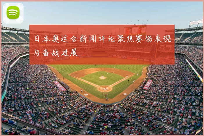日本奥运会新闻评论聚焦赛场表现与备战进展