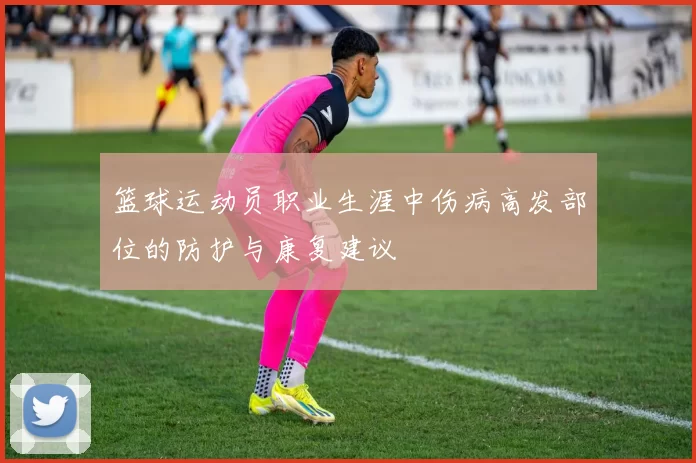 篮球运动员职业生涯中伤病高发部位的防护与康复建议