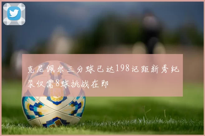 克尼佩尔三分球已达198记距新秀纪录仅需8球挑战在即