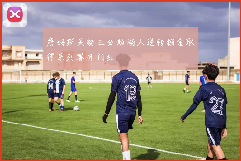 詹姆斯关键三分助湖人逆转掘金取得系列赛开门红
