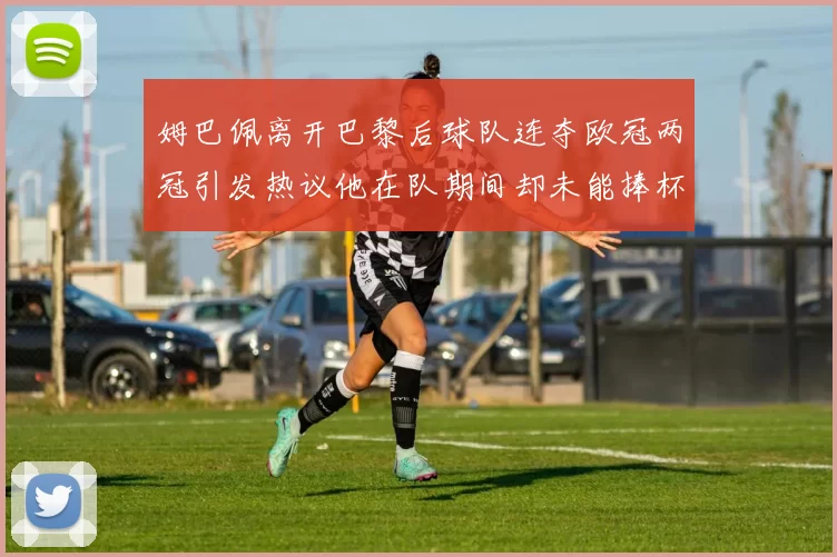姆巴佩离开巴黎后球队连夺欧冠两冠引发热议他在队期间却未能捧杯