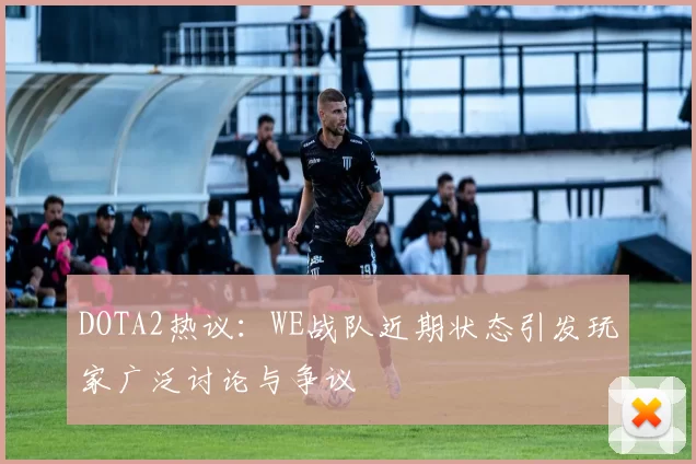 DOTA2热议：WE战队近期状态引发玩家广泛讨论与争议