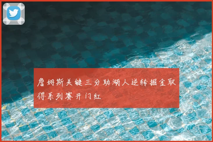 詹姆斯关键三分助湖人逆转掘金取得系列赛开门红