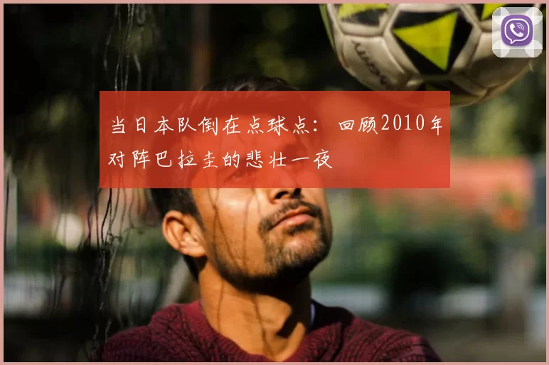 当日本队倒在点球点:回顾2010年对阵巴拉圭的悲壮一夜